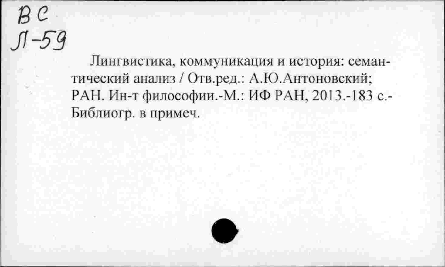 ﻿Лингвистика, коммуникация и история: семантический анализ / Отв.ред.: А.Ю.Антоновский; РАН. Ин-т философии.-М.: ИФ РАН, 2013.-183 с,-Библиогр. в примеч.